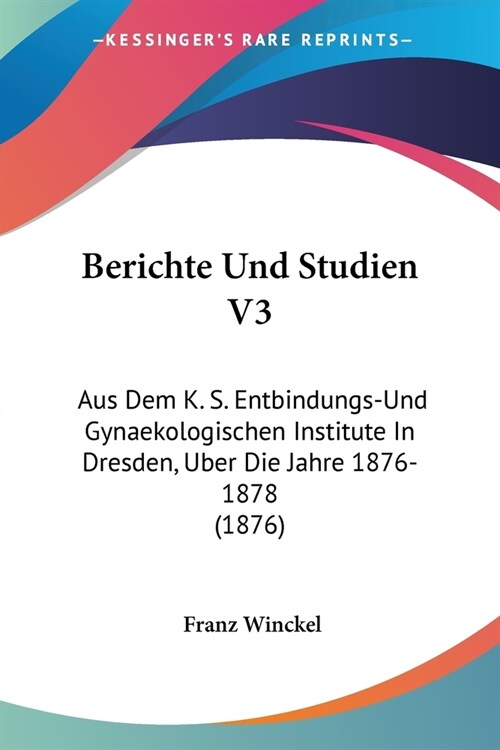 Berichte Und Studien V3: Aus Dem K. S. Entbindungs-Und Gynaekologischen Institute In Dresden, Uber Die Jahre 1876-1878 (1876) (Paperback)