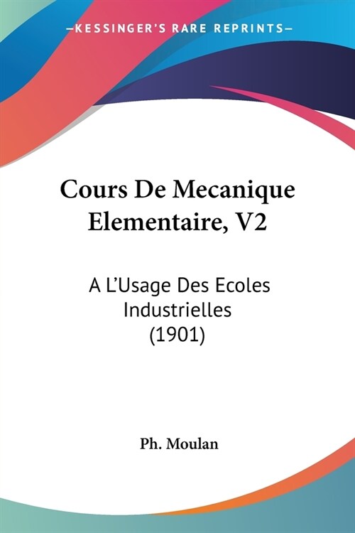 Cours De Mecanique Elementaire, V2: A LUsage Des Ecoles Industrielles (1901) (Paperback)