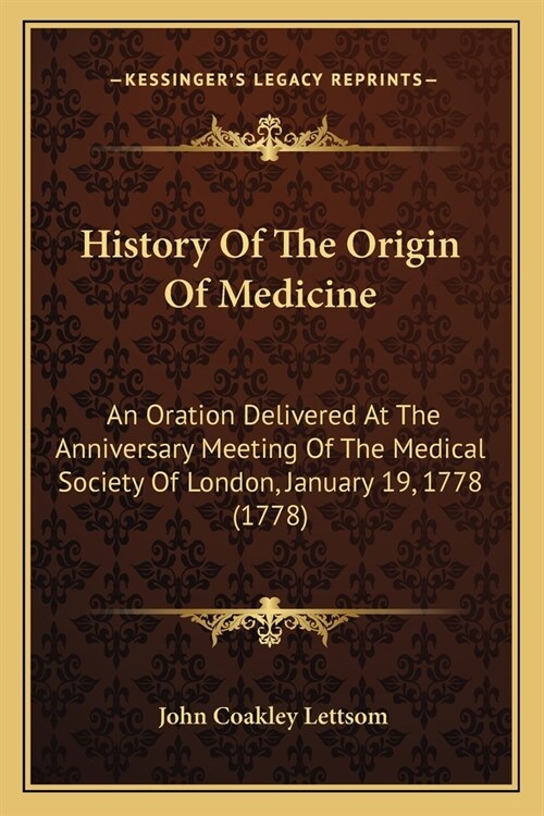 History Of The Origin Of Medicine: An Oration Delivered At The Anniversary Meeting Of The Medical Society Of London, January 19, 1778 (1778) (Paperback)