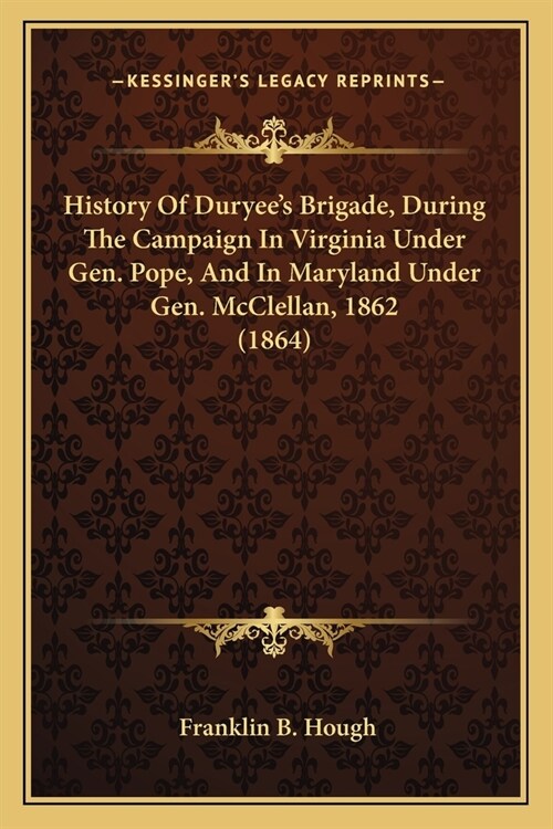 History Of Duryees Brigade, During The Campaign In Virginia Under Gen. Pope, And In Maryland Under Gen. McClellan, 1862 (1864) (Paperback)