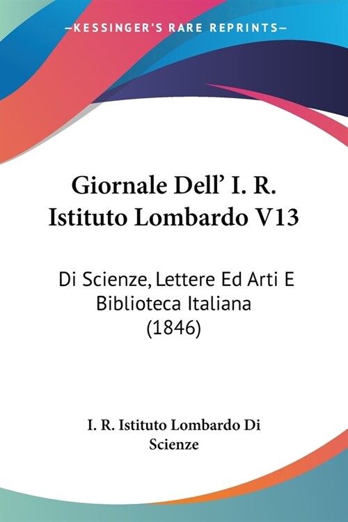 Giornale Dell I. R. Istituto Lombardo V13: Di Scienze, Lettere Ed Arti E Biblioteca Italiana (1846) (Paperback)