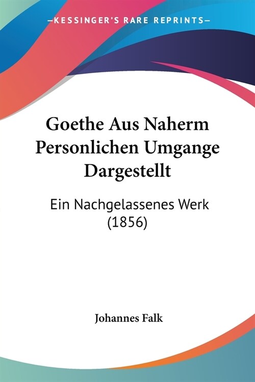 Goethe Aus Naherm Personlichen Umgange Dargestellt: Ein Nachgelassenes Werk (1856) (Paperback)