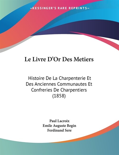 Le Livre DOr Des Metiers: Histoire De La Charpenterie Et Des Anciennes Communautes Et Confreries De Charpentiers (1858) (Paperback)