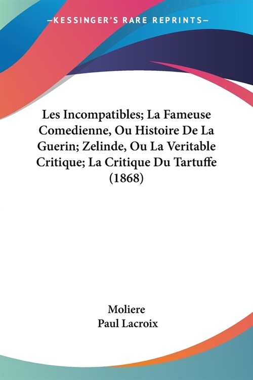 Les Incompatibles; La Fameuse Comedienne, Ou Histoire De La Guerin; Zelinde, Ou La Veritable Critique; La Critique Du Tartuffe (1868) (Paperback)