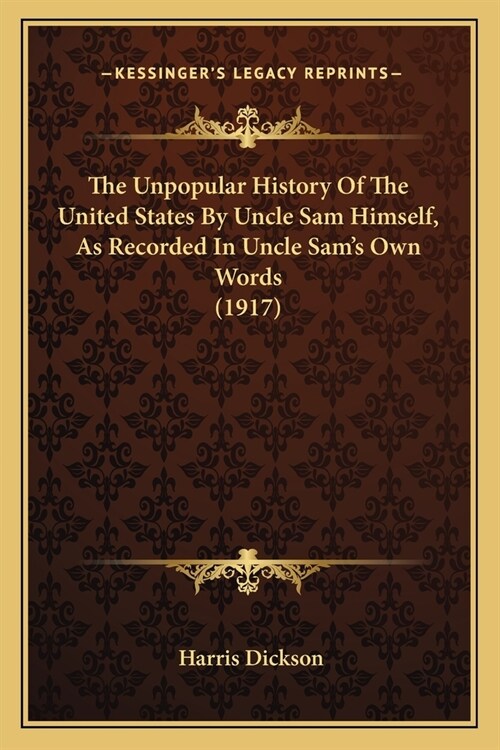 The Unpopular History Of The United States By Uncle Sam Himself, As Recorded In Uncle Sams Own Words (1917) (Paperback)
