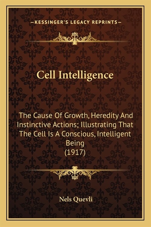 Cell Intelligence: The Cause Of Growth, Heredity And Instinctive Actions; Illustrating That The Cell Is A Conscious, Intelligent Being (1 (Paperback)