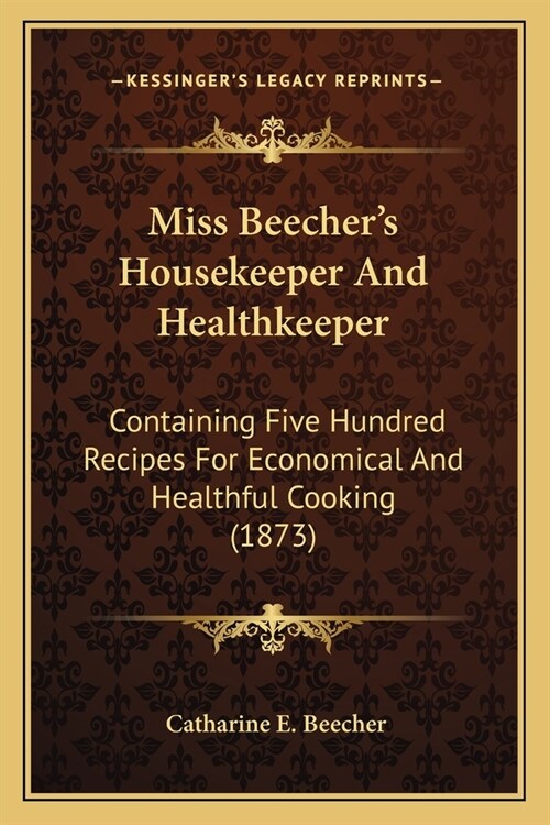 Miss Beechers Housekeeper And Healthkeeper: Containing Five Hundred Recipes For Economical And Healthful Cooking (1873) (Paperback)