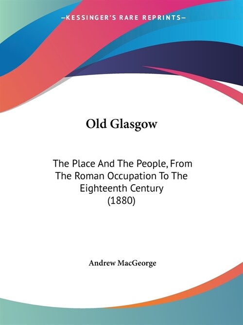 Old Glasgow: The Place And The People, From The Roman Occupation To The Eighteenth Century (1880) (Paperback)