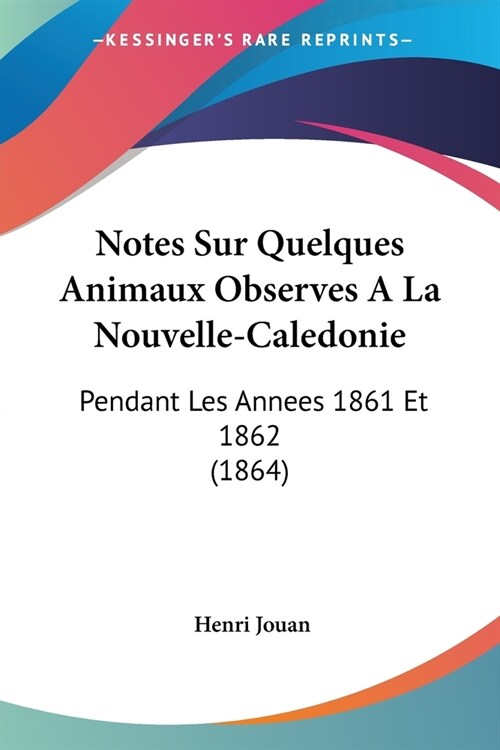 Notes Sur Quelques Animaux Observes A La Nouvelle-Caledonie: Pendant Les Annees 1861 Et 1862 (1864) (Paperback)