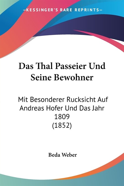 Das Thal Passeier Und Seine Bewohner: Mit Besonderer Rucksicht Auf Andreas Hofer Und Das Jahr 1809 (1852) (Paperback)