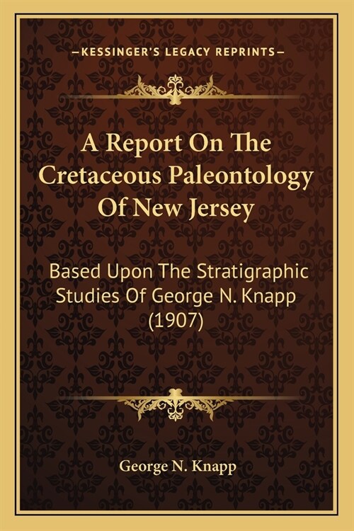 A Report On The Cretaceous Paleontology Of New Jersey: Based Upon The Stratigraphic Studies Of George N. Knapp (1907) (Paperback)