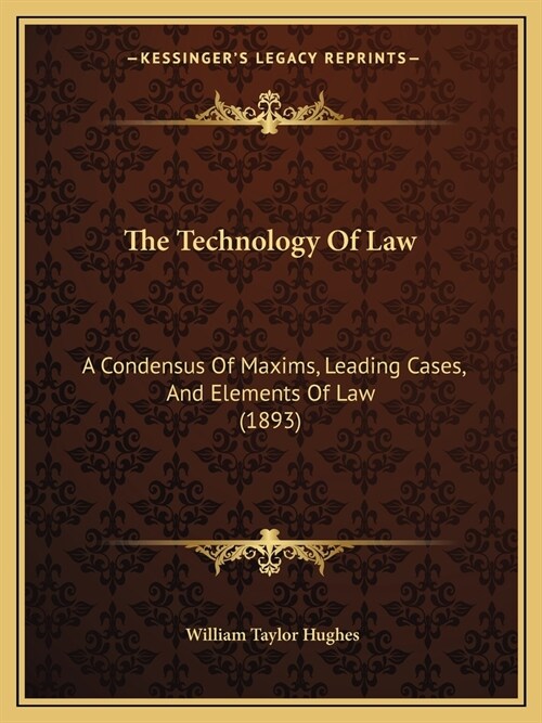 The Technology Of Law: A Condensus Of Maxims, Leading Cases, And Elements Of Law (1893) (Paperback)