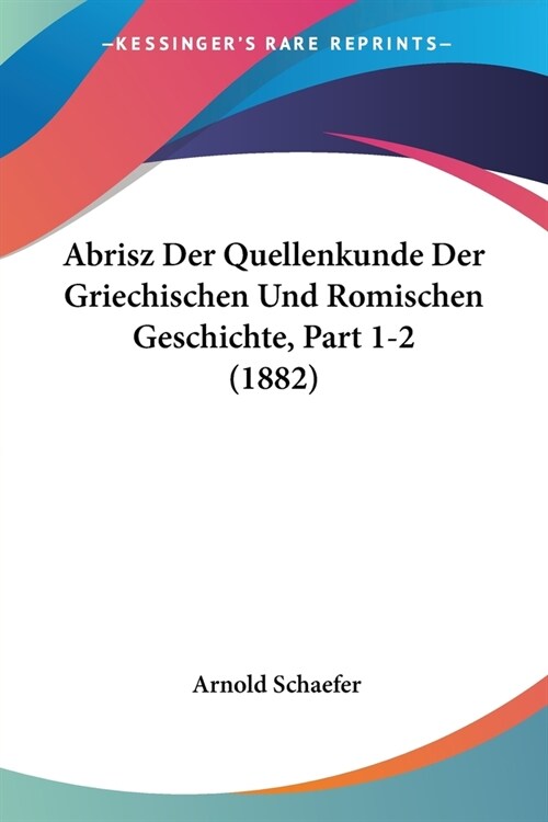Abrisz Der Quellenkunde Der Griechischen Und Romischen Geschichte, Part 1-2 (1882) (Paperback)