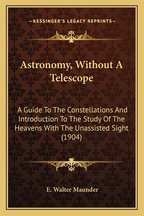 Astronomy, Without A Telescope: A Guide To The Constellations And Introduction To The Study Of The Heavens With The Unassisted Sight (1904) (Paperback)