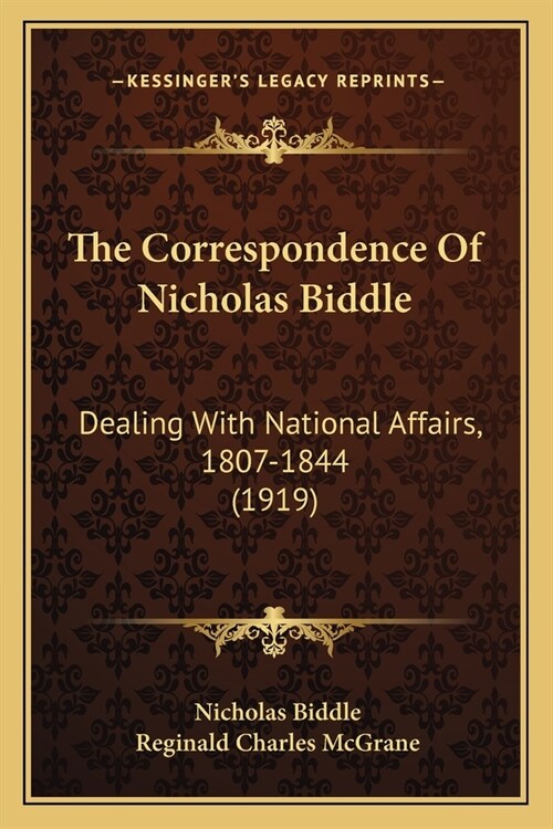 The Correspondence Of Nicholas Biddle: Dealing With National Affairs, 1807-1844 (1919) (Paperback)