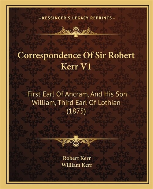 Correspondence Of Sir Robert Kerr V1: First Earl Of Ancram, And His Son William, Third Earl Of Lothian (1875) (Paperback)