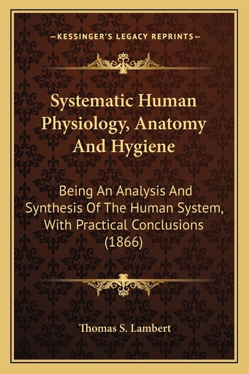 Systematic Human Physiology, Anatomy And Hygiene: Being An Analysis And Synthesis Of The Human System, With Practical Conclusions (1866) (Paperback)