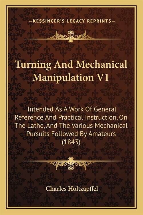 Turning And Mechanical Manipulation V1: Intended As A Work Of General Reference And Practical Instruction, On The Lathe, And The Various Mechanical Pu (Paperback)