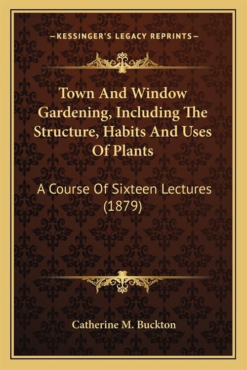 Town And Window Gardening, Including The Structure, Habits And Uses Of Plants: A Course Of Sixteen Lectures (1879) (Paperback)