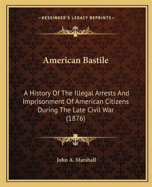 American Bastile: A History Of The Illegal Arrests And Imprisonment Of American Citizens During The Late Civil War (1876) (Paperback)