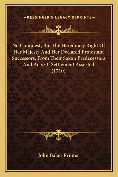 No Conquest, But The Hereditary Right Of Her Majesty And Her Declared Protestant Successors, From Their Saxon Predecessors And Acts Of Settlement Asse (Paperback)