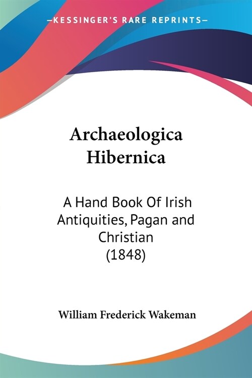 Archaeologica Hibernica: A Hand Book Of Irish Antiquities, Pagan and Christian (1848) (Paperback)