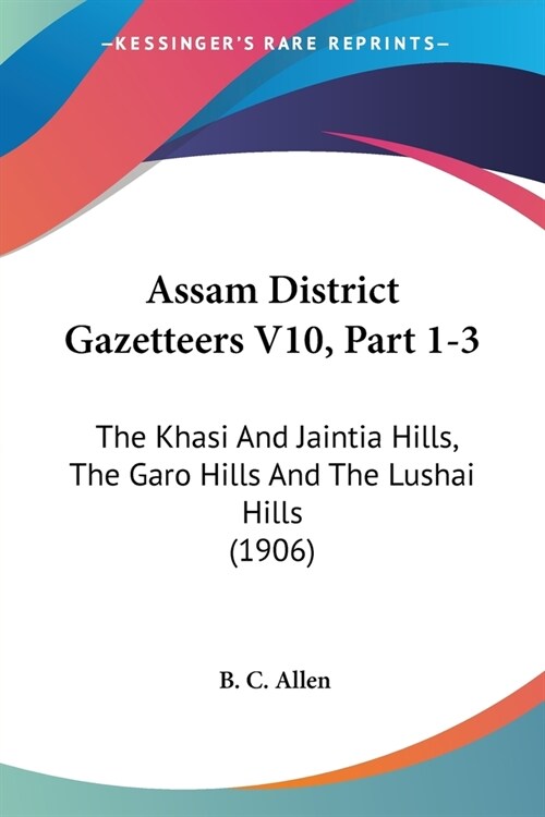 Assam District Gazetteers V10, Part 1-3: The Khasi And Jaintia Hills, The Garo Hills And The Lushai Hills (1906) (Paperback)