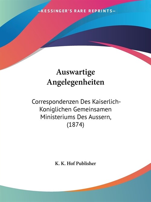 Auswartige Angelegenheiten: Correspondenzen Des Kaiserlich-Koniglichen Gemeinsamen Ministeriums Des Aussern, (1874) (Paperback)