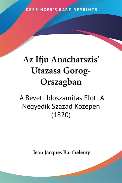 Az Ifju Anacharszis Utazasa Gorog-Orszagban: A Bevett Idoszamitas Elott A Negyedik Szazad Kozepen (1820) (Paperback)