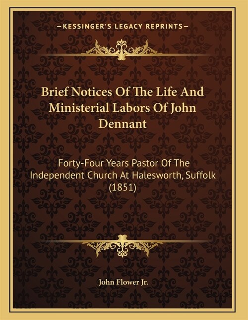 Brief Notices Of The Life And Ministerial Labors Of John Dennant: Forty-Four Years Pastor Of The Independent Church At Halesworth, Suffolk (1851) (Paperback)