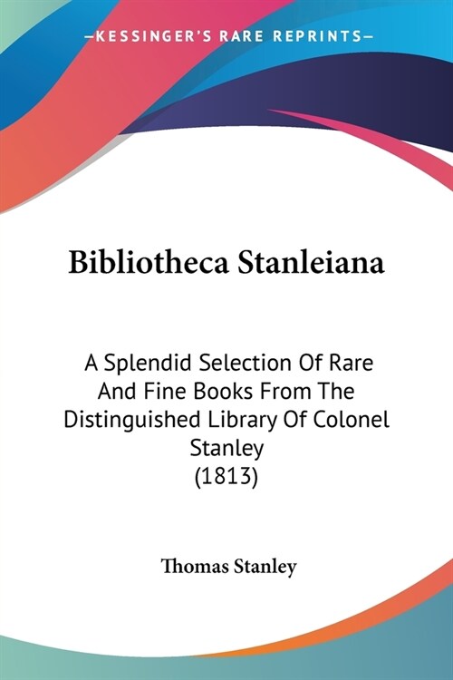 Bibliotheca Stanleiana: A Splendid Selection Of Rare And Fine Books From The Distinguished Library Of Colonel Stanley (1813) (Paperback)