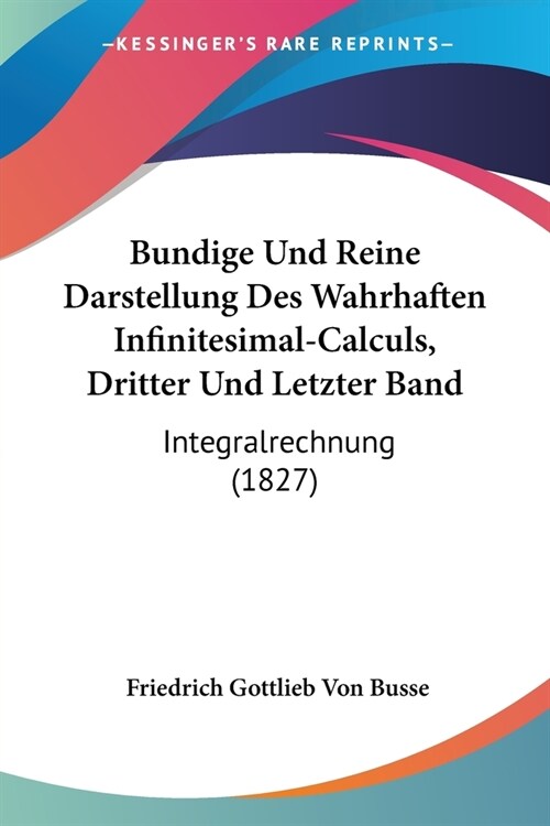 Bundige Und Reine Darstellung Des Wahrhaften Infinitesimal-Calculs, Dritter Und Letzter Band: Integralrechnung (1827) (Paperback)