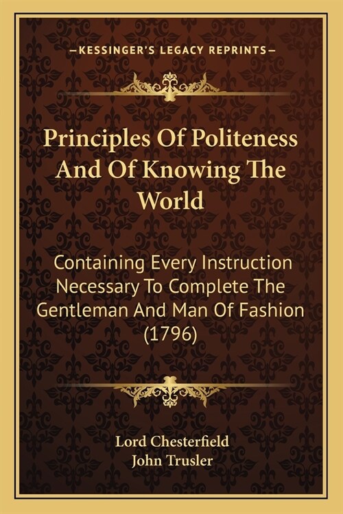 Principles Of Politeness And Of Knowing The World: Containing Every Instruction Necessary To Complete The Gentleman And Man Of Fashion (1796) (Paperback)