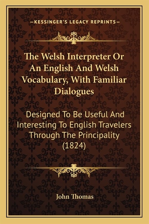 The Welsh Interpreter Or An English And Welsh Vocabulary, With Familiar Dialogues: Designed To Be Useful And Interesting To English Travelers Through (Paperback)