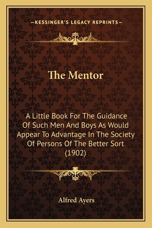 The Mentor: A Little Book For The Guidance Of Such Men And Boys As Would Appear To Advantage In The Society Of Persons Of The Bett (Paperback)