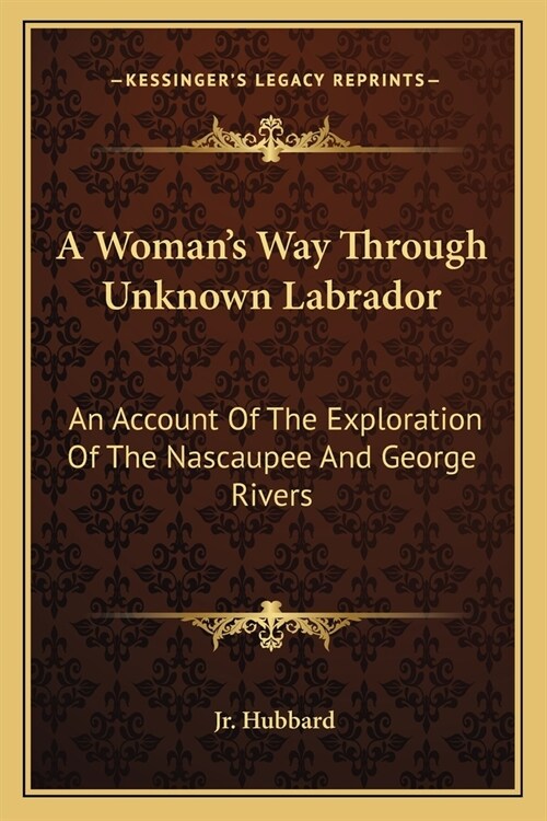 A Womans Way Through Unknown Labrador: An Account Of The Exploration Of The Nascaupee And George Rivers (Paperback)