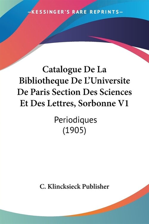 Catalogue De La Bibliotheque De LUniversite De Paris Section Des Sciences Et Des Lettres, Sorbonne V1: Periodiques (1905) (Paperback)