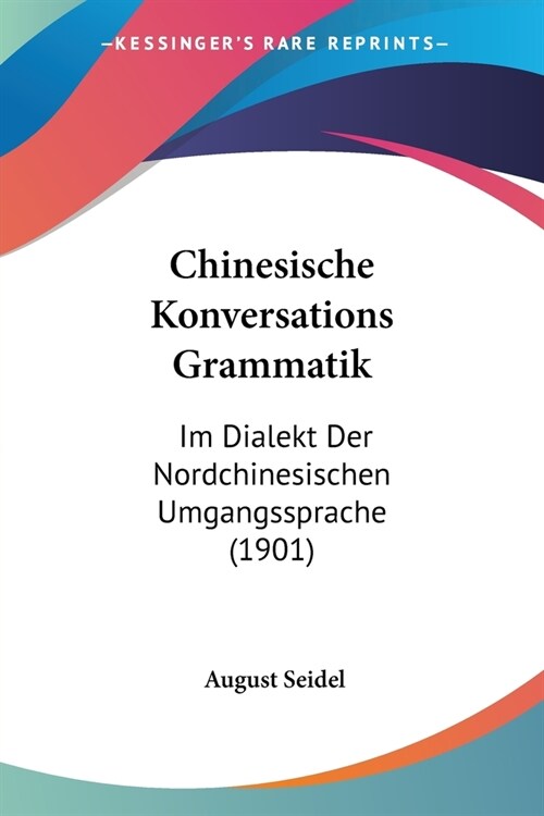 Chinesische Konversations Grammatik: Im Dialekt Der Nordchinesischen Umgangssprache (1901) (Paperback)
