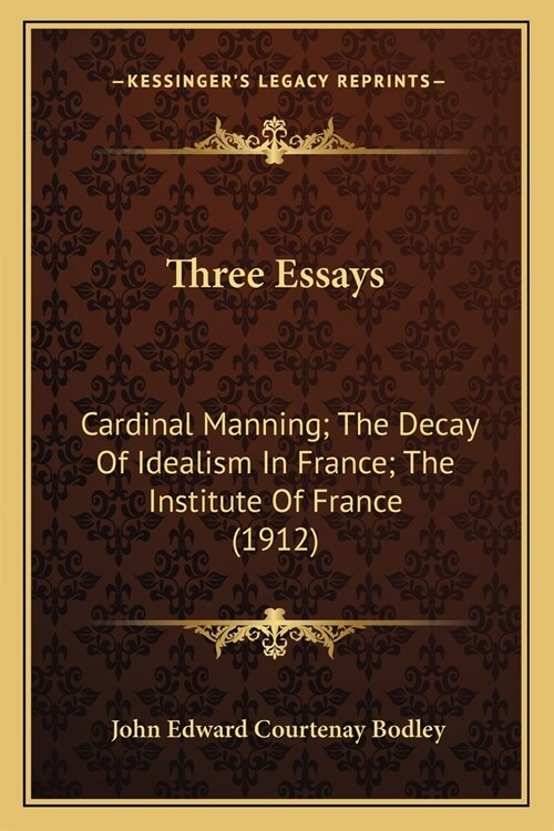 Three Essays: Cardinal Manning; The Decay Of Idealism In France; The Institute Of France (1912) (Paperback)