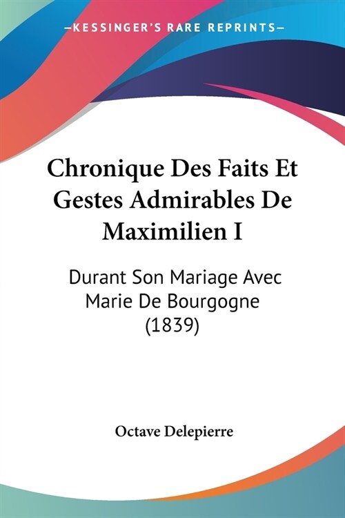 Chronique Des Faits Et Gestes Admirables De Maximilien I: Durant Son Mariage Avec Marie De Bourgogne (1839) (Paperback)