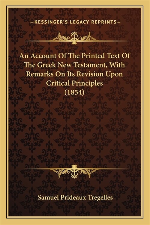 An Account Of The Printed Text Of The Greek New Testament, With Remarks On Its Revision Upon Critical Principles (1854) (Paperback)