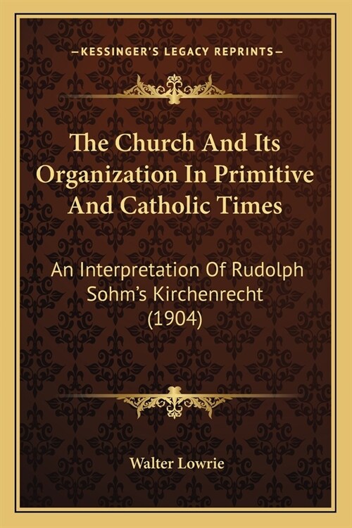 The Church And Its Organization In Primitive And Catholic Times: An Interpretation Of Rudolph Sohms Kirchenrecht (1904) (Paperback)