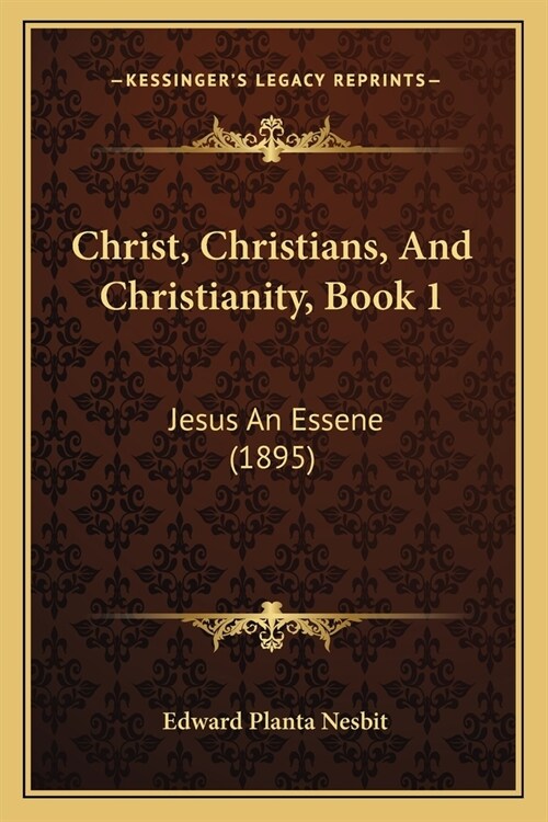 Christ, Christians, And Christianity, Book 1: Jesus An Essene (1895) (Paperback)