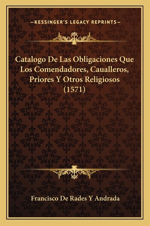 Catalogo De Las Obligaciones Que Los Comendadores, Caualleros, Priores Y Otros Religiosos (1571) (Paperback)
