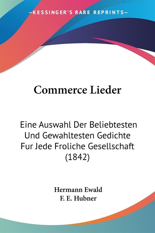 Commerce Lieder: Eine Auswahl Der Beliebtesten Und Gewahltesten Gedichte Fur Jede Froliche Gesellschaft (1842) (Paperback)