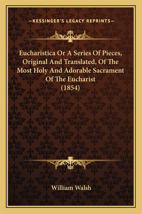 Eucharistica Or A Series Of Pieces, Original And Translated, Of The Most Holy And Adorable Sacrament Of The Eucharist (1854) (Paperback)