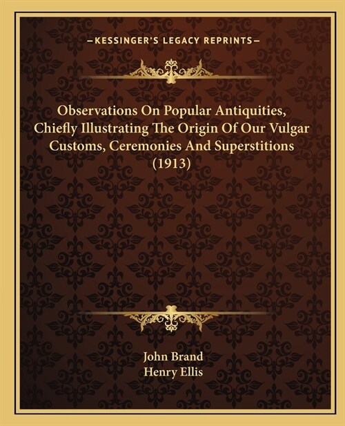 Observations On Popular Antiquities, Chiefly Illustrating The Origin Of Our Vulgar Customs, Ceremonies And Superstitions (1913) (Paperback)