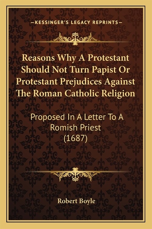 Reasons Why A Protestant Should Not Turn Papist Or Protestant Prejudices Against The Roman Catholic Religion: Proposed In A Letter To A Romish Priest (Paperback)