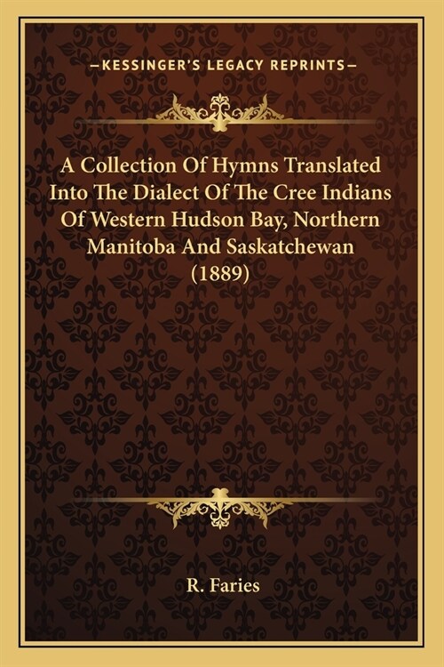 A Collection Of Hymns Translated Into The Dialect Of The Cree Indians Of Western Hudson Bay, Northern Manitoba And Saskatchewan (1889) (Paperback)