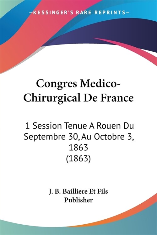 Congres Medico-Chirurgical De France: 1 Session Tenue A Rouen Du Septembre 30, Au Octobre 3, 1863 (1863) (Paperback)